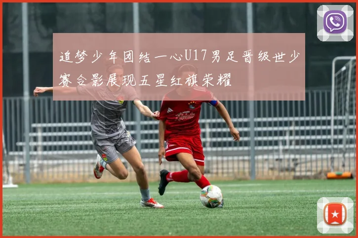 追梦少年团结一心U17男足晋级世少赛合影展现五星红旗荣耀