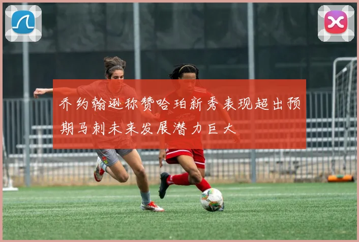 乔约翰逊称赞哈珀新秀表现超出预期马刺未来发展潜力巨大