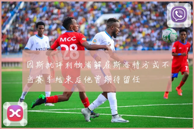因斯批评利物浦解雇斯洛特方式不当赛季结束后他曾期待留任
