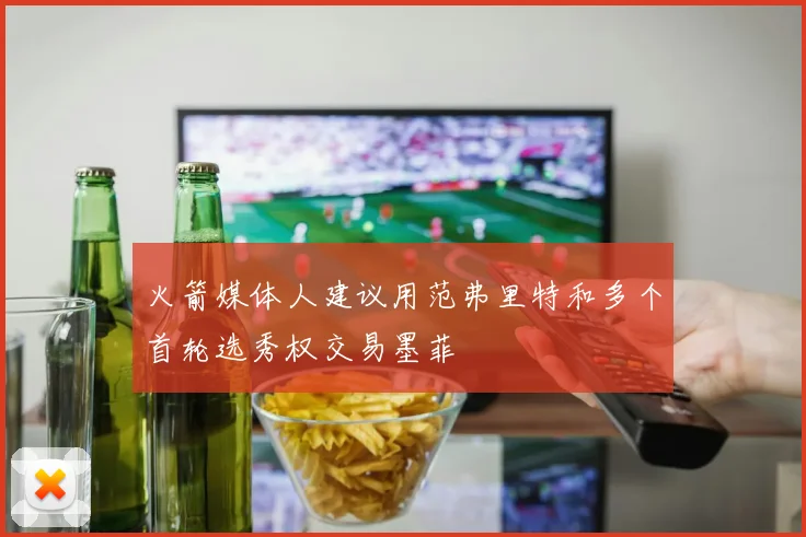 火箭媒体人建议用范弗里特和多个首轮选秀权交易墨菲