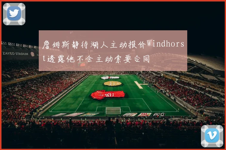 詹姆斯静待湖人主动报价Windhorst透露他不会主动索要合同