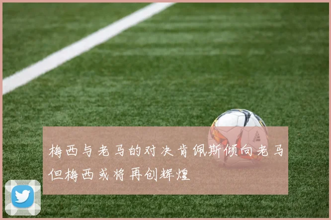 梅西与老马的对决肯佩斯倾向老马但梅西或将再创辉煌