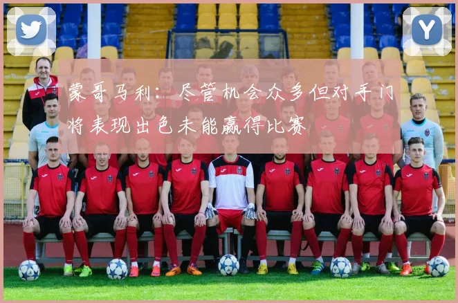 蒙哥马利：尽管机会众多但对手门将表现出色未能赢得比赛