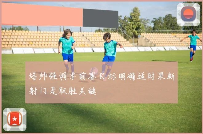 塔帅强调季前赛目标明确适时果断射门是取胜关键