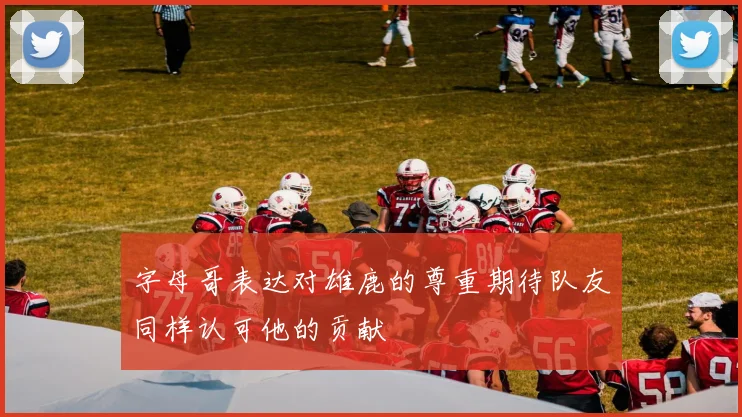 字母哥表达对雄鹿的尊重期待队友同样认可他的贡献