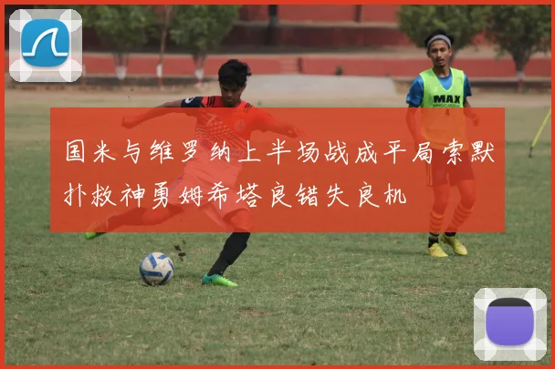 国米与维罗纳上半场战成平局索默扑救神勇姆希塔良错失良机