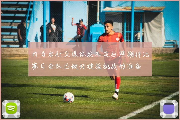 内马尔社交媒体发布定妆照期待比赛日全队已做好迎接挑战的准备