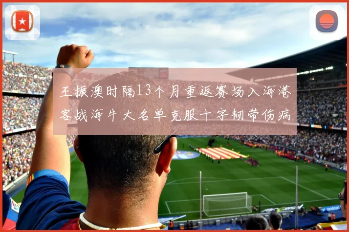 王振澳时隔13个月重返赛场入海港客战海牛大名单克服十字韧带伤病挑战