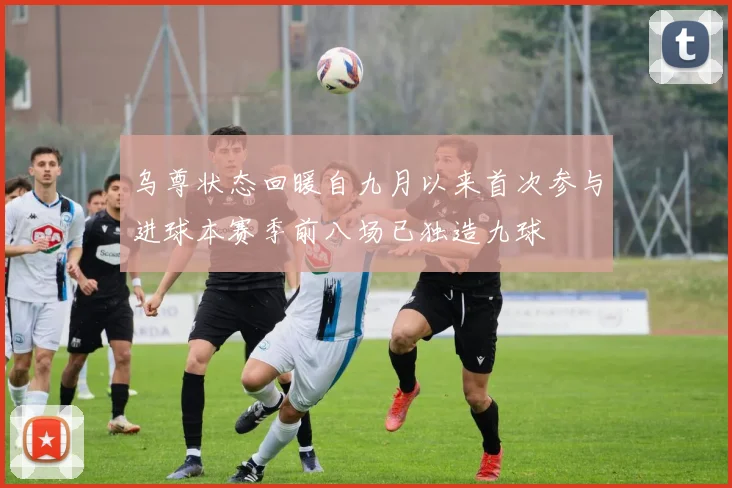 乌尊状态回暖自九月以来首次参与进球本赛季前八场已独造九球