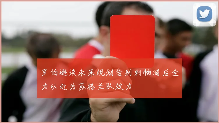 罗伯逊谈未来规划告别利物浦后全力以赴为苏格兰队效力
