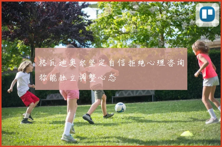 格瓦迪奥尔坚定自信拒绝心理咨询称能独立调整心态