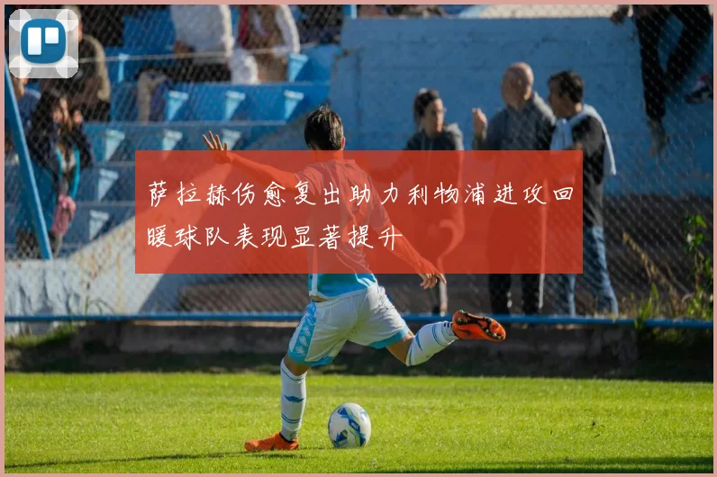萨拉赫伤愈复出助力利物浦进攻回暖球队表现显著提升
