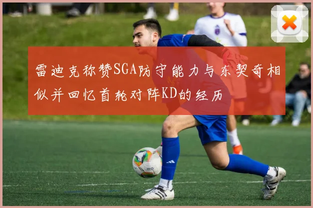 雷迪克称赞SGA防守能力与东契奇相似并回忆首轮对阵KD的经历