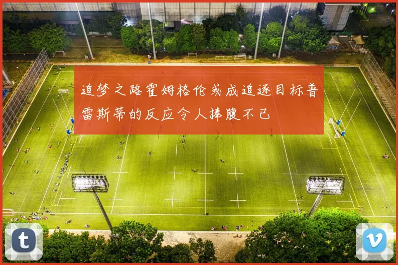 追梦之路霍姆格伦或成追逐目标普雷斯蒂的反应令人捧腹不已