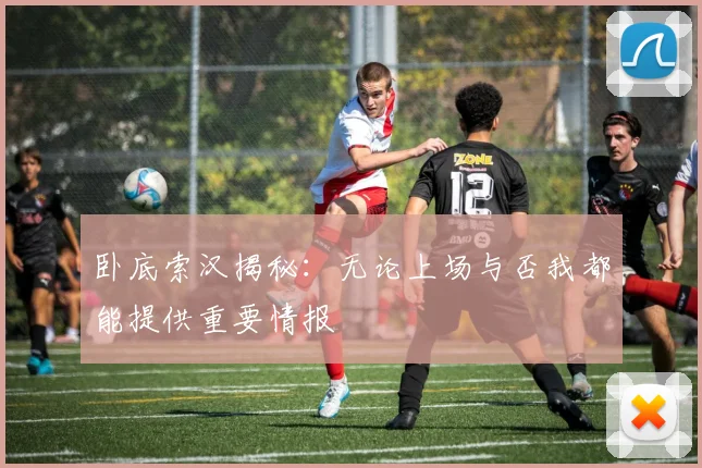 卧底索汉揭秘：无论上场与否我都能提供重要情报
