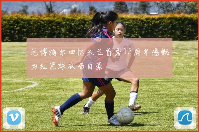 范博梅尔回忆米兰首秀15周年感慨为红黑球衣而自豪