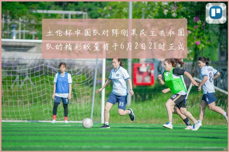 土伦杯中国队对阵刚果民主共和国队的精彩较量将于6月2日21时正式开启
