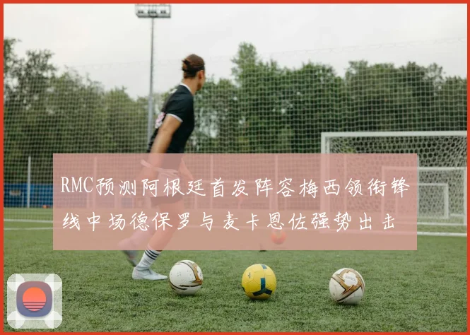 RMC预测阿根廷首发阵容梅西领衔锋线中场德保罗与麦卡恩佐强势出击