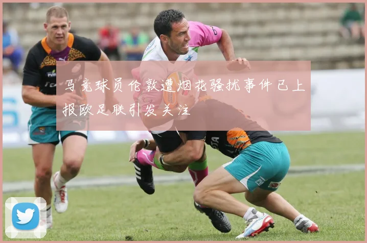 马竞球员伦敦遭烟花骚扰事件已上报欧足联引发关注