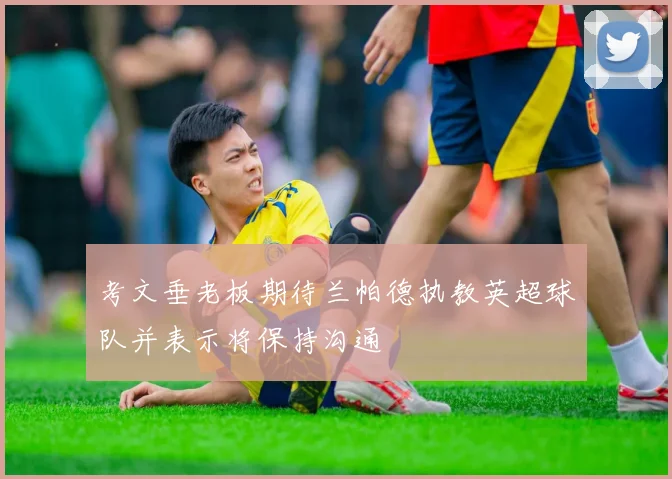 考文垂老板期待兰帕德执教英超球队并表示将保持沟通