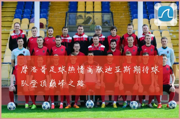摩洛哥足球热情高涨迪亚斯期待球队登顶巅峰之路