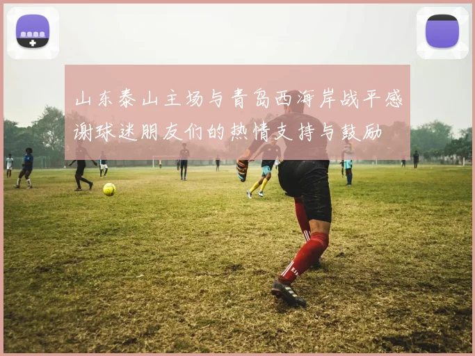 山东泰山主场与青岛西海岸战平感谢球迷朋友们的热情支持与鼓励