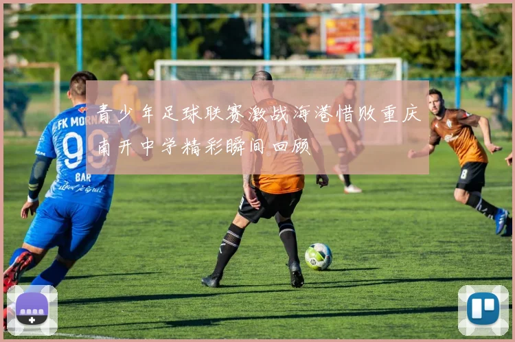 青少年足球联赛激战海港惜败重庆南开中学精彩瞬间回顾