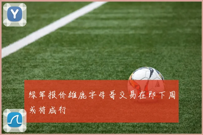 绿军报价雄鹿字母哥交易在即下周或将成行