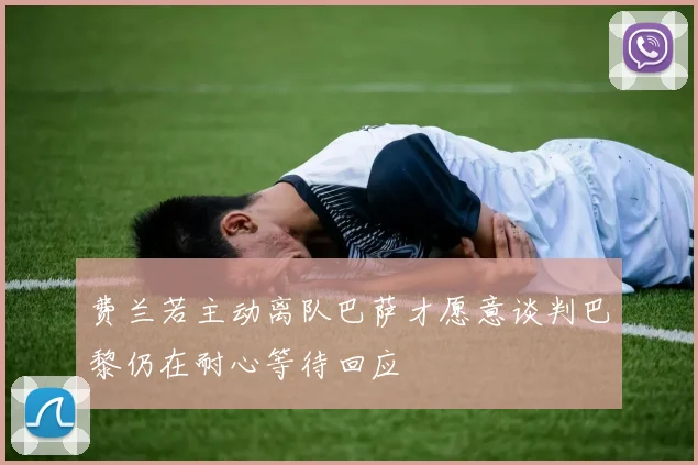 费兰若主动离队巴萨才愿意谈判巴黎仍在耐心等待回应