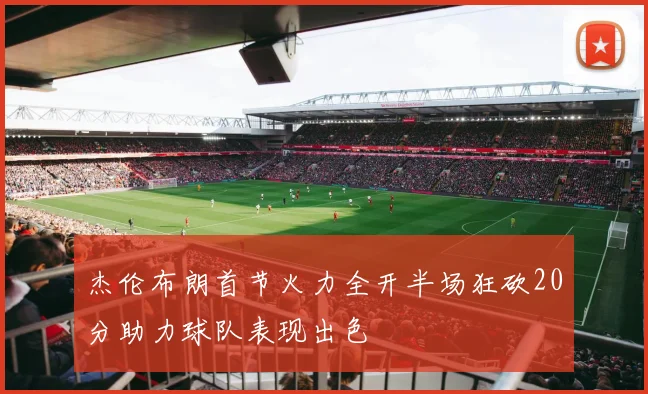 杰伦布朗首节火力全开半场狂砍20分助力球队表现出色