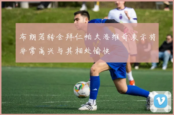 布朗若转会拜仁帕夫洛维奇表示将非常高兴与其相处愉快